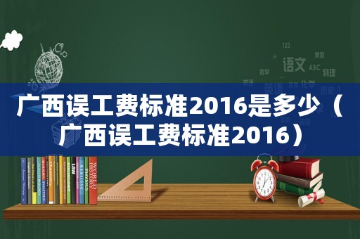 廣西誤工費標準2016是多少（廣西誤工費標準2016）