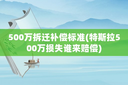 500萬拆遷補償標準(特斯拉500萬損失誰來賠償)