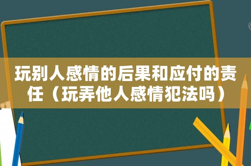 玩別人感情的后果和應(yīng)付的責(zé)任（玩弄他人感情犯法嗎）