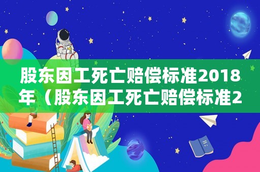 股東因工死亡賠償標(biāo)準(zhǔn)2018年（股東因工死亡賠償標(biāo)準(zhǔn)2018）