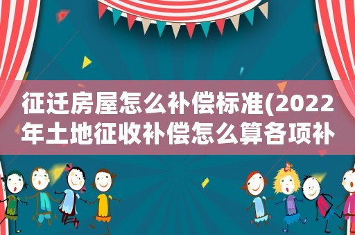 征遷房屋怎么補(bǔ)償標(biāo)準(zhǔn)(2022年土地征收補(bǔ)償怎么算各項(xiàng)補(bǔ)償標(biāo)準(zhǔn)是什么)