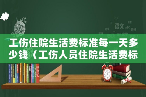 工傷住院生活費標準每一天多少錢（工傷人員住院生活費標準）