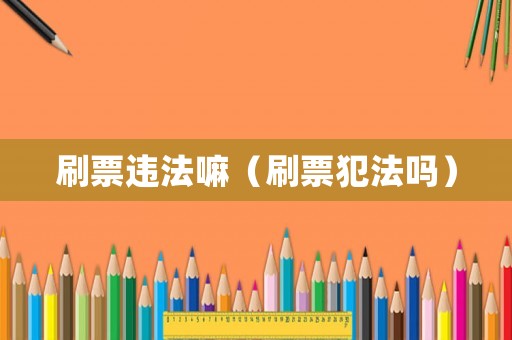 刷票違法嘛（刷票犯法嗎）