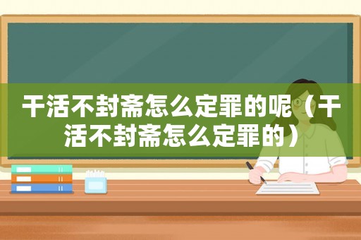 干活不封齋怎么定罪的呢（干活不封齋怎么定罪的）