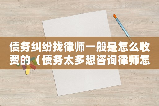 債務糾紛找律師一般是怎么收費的（債務太多想咨詢律師怎么辦）