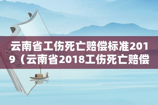 云南省工傷死亡賠償標準2019（云南省2018工傷死亡賠償標準）