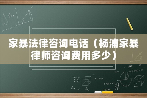 家暴法律咨詢電話（楊浦家暴律師咨詢費用多少）