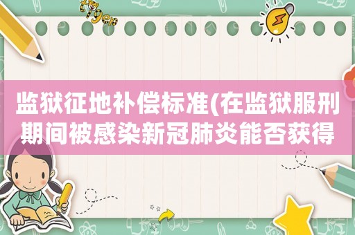 監獄征地補償標準(在監獄服刑期間被感染新冠肺炎能否獲得賠償？)