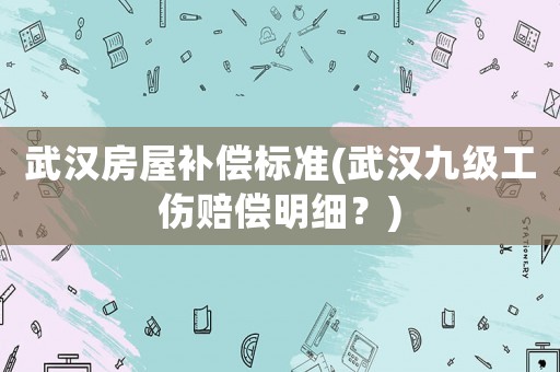 武漢房屋補償標(biāo)準(zhǔn)(武漢九級工傷賠償明細？)