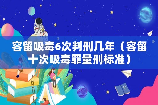 容留吸毒6次判刑幾年（容留十次吸毒罪量刑標準）
