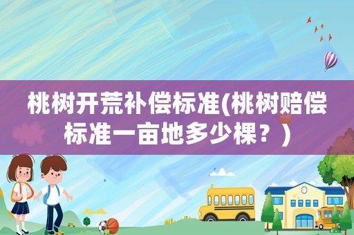 桃樹開荒補償標準(桃樹賠償標準一畝地多少棵？)