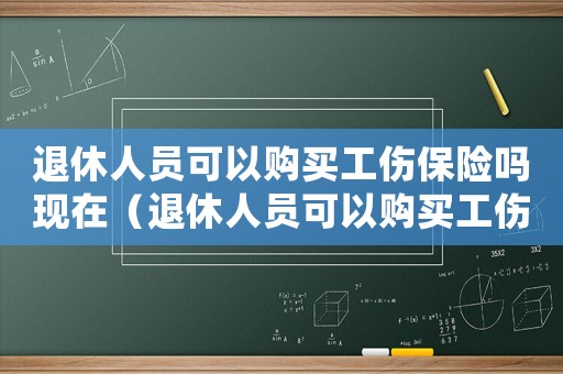 退休人員可以購買工傷保險嗎現在（退休人員可以購買工傷保險嗎）