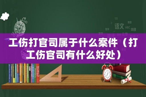 工傷打官司屬于什么案件（打工傷官司有什么好處）