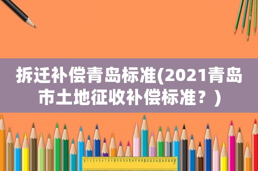 拆遷補償青島標準(2021青島市土地征收補償標準？)