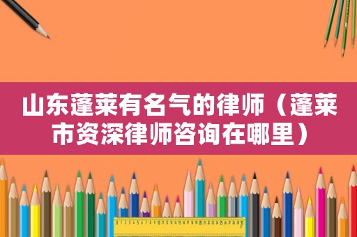 山東蓬萊有名氣的律師（蓬萊市資深律師咨詢在哪里）