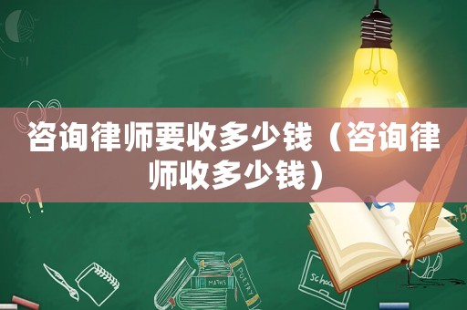咨詢律師要收多少錢（咨詢律師收多少錢）