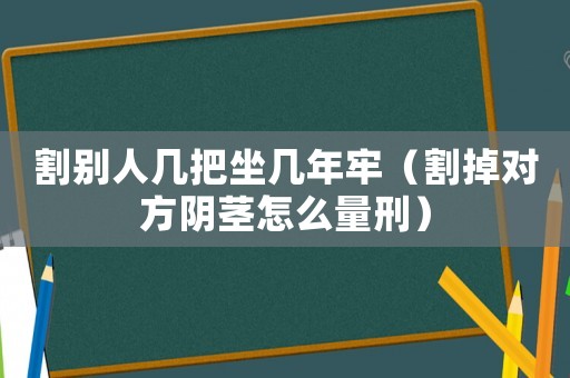 割別人幾把坐幾年牢（割掉對方陰莖怎么量刑）