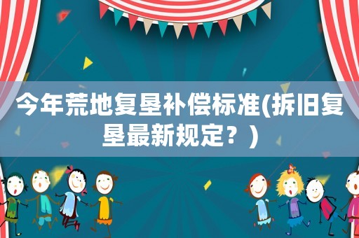 今年荒地復墾補償標準(拆舊復墾最新規定？)