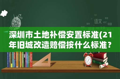 深圳市土地補償安置標準(21年舊城改造賠償按什么標準？)
