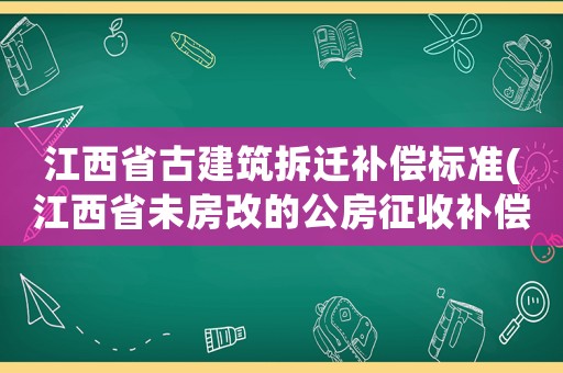 江西省古建筑拆遷補償標準(江西省未房改的公房征收補償？)