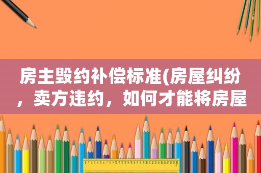 房主毀約補償標準(房屋糾紛，賣方違約，如何才能將房屋保全？)