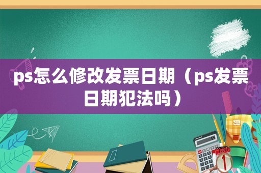 ps怎么修改發票日期（ps發票日期犯法嗎）
