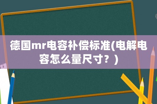 德國(guó)mr電容補(bǔ)償標(biāo)準(zhǔn)(電解電容怎么量尺寸？)