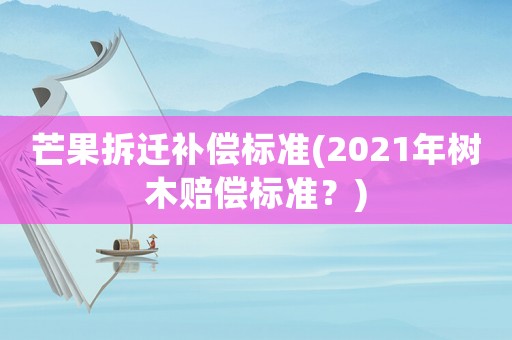 芒果拆遷補償標準(2021年樹木賠償標準？)