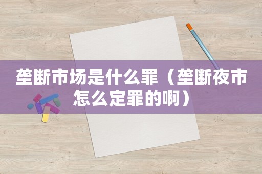 壟斷市場是什么罪（壟斷夜市怎么定罪的啊）