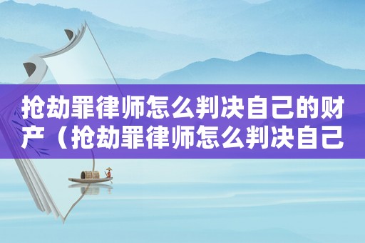 搶劫罪律師怎么判決自己的財產（搶劫罪律師怎么判決自己）