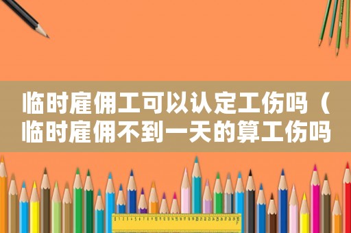 臨時雇傭工可以認(rèn)定工傷嗎（臨時雇傭不到一天的算工傷嗎）