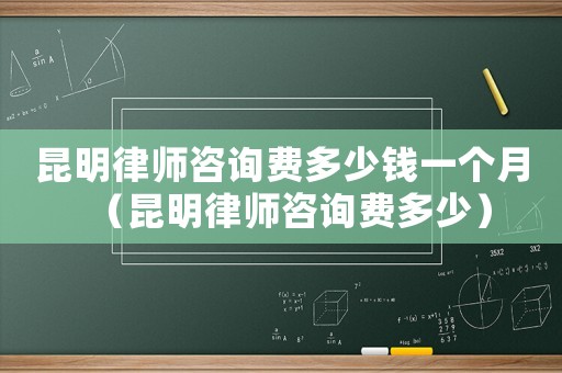 昆明律師咨詢費(fèi)多少錢一個月（昆明律師咨詢費(fèi)多少）