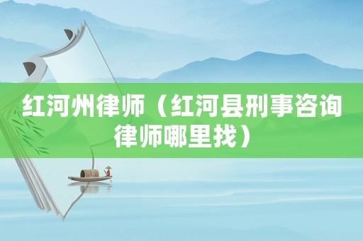 紅河州律師（紅河縣刑事咨詢律師哪里找）