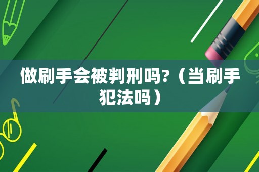 做刷手會被判刑嗎?（當(dāng)刷手犯法嗎）