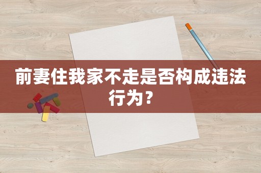 前妻住我家不走是否構(gòu)成違法行為？