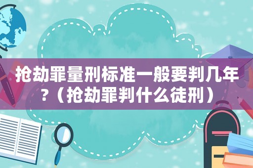 搶劫罪量刑標(biāo)準(zhǔn)一般要判幾年?（搶劫罪判什么徒刑）