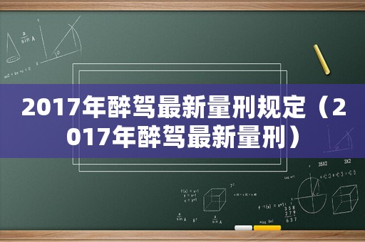 2017年醉駕最新量刑規定（2017年醉駕最新量刑）