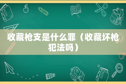 收藏槍支是什么罪（收藏壞槍犯法嗎）
