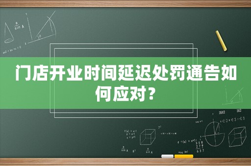 門店開業(yè)時間延遲處罰通告如何應(yīng)對？