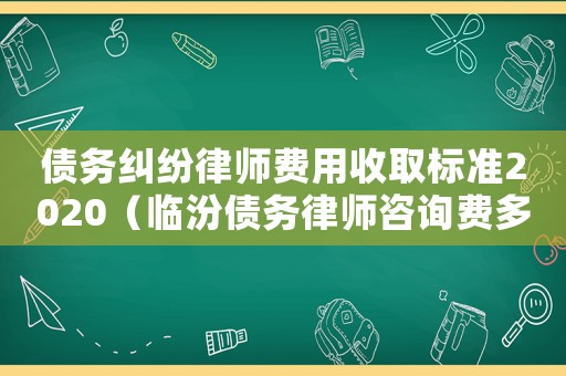 債務糾紛律師費用收取標準2020（臨汾債務律師咨詢費多少）