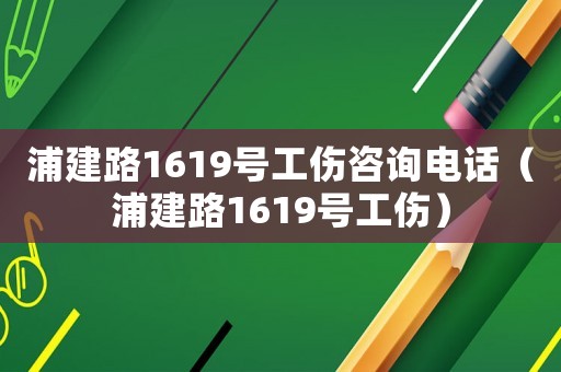 浦建路1619號工傷咨詢電話（浦建路1619號工傷）