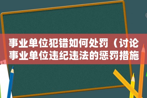 事業(yè)單位犯錯如何處罰（討論事業(yè)單位違紀違法的懲罰措施）