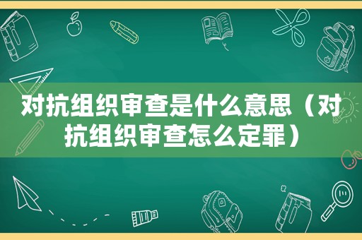 對抗組織審查是什么意思（對抗組織審查怎么定罪）