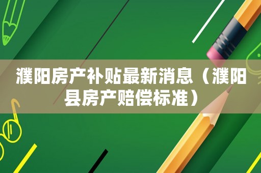 濮陽房產補貼最新消息（濮陽縣房產賠償標準）