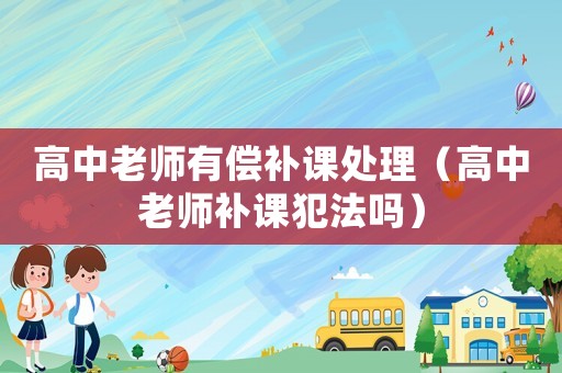 高中老師有償補課處理（高中老師補課犯法嗎）