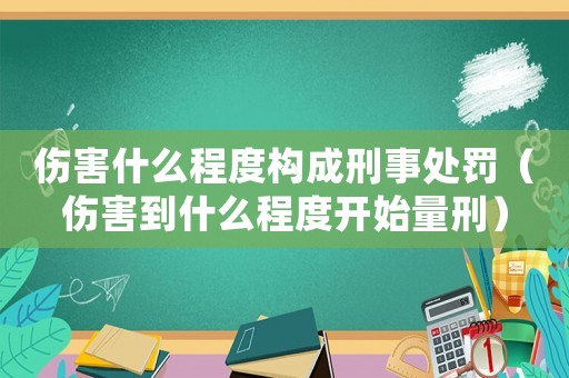 傷害什么程度構成刑事處罰（傷害到什么程度開始量刑）