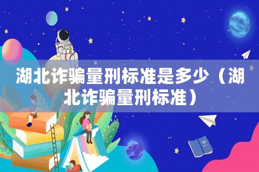 湖北詐騙量刑標準是多少（湖北詐騙量刑標準）