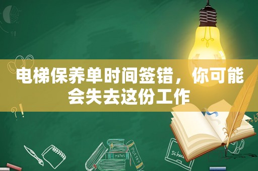 電梯保養(yǎng)單時(shí)間簽錯(cuò)，你可能會(huì)失去這份工作