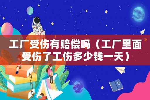 工廠受傷有賠償嗎（工廠里面受傷了工傷多少錢一天）