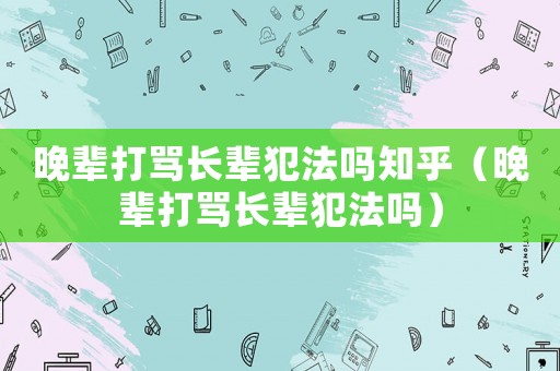 晚輩打罵長輩犯法嗎知乎（晚輩打罵長輩犯法嗎）
